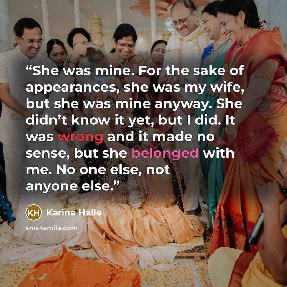 “She was mine. For the sake of appearances, she was my wife, but she was mine anyway. She didn’t know it yet, but I did. It was wrong and it made no sense, but she belonged with me. No one else, not anyone else.” quote by Karina Halle