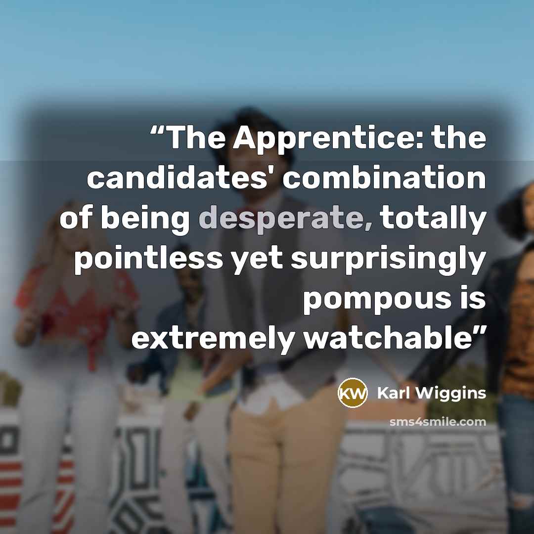 “The Apprentice: the candidates' combination of being desperate, totally pointless yet surprisingly pompous is extremely watchable” quote by Karl Wiggins