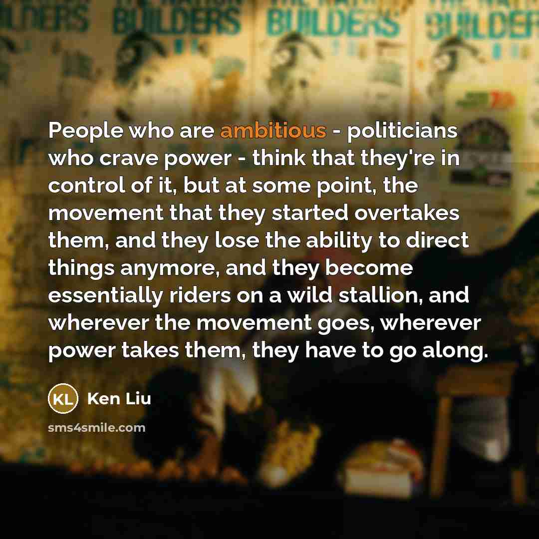 “People who are ambitious - politicians who crave power -…” quote by Ken Liu
