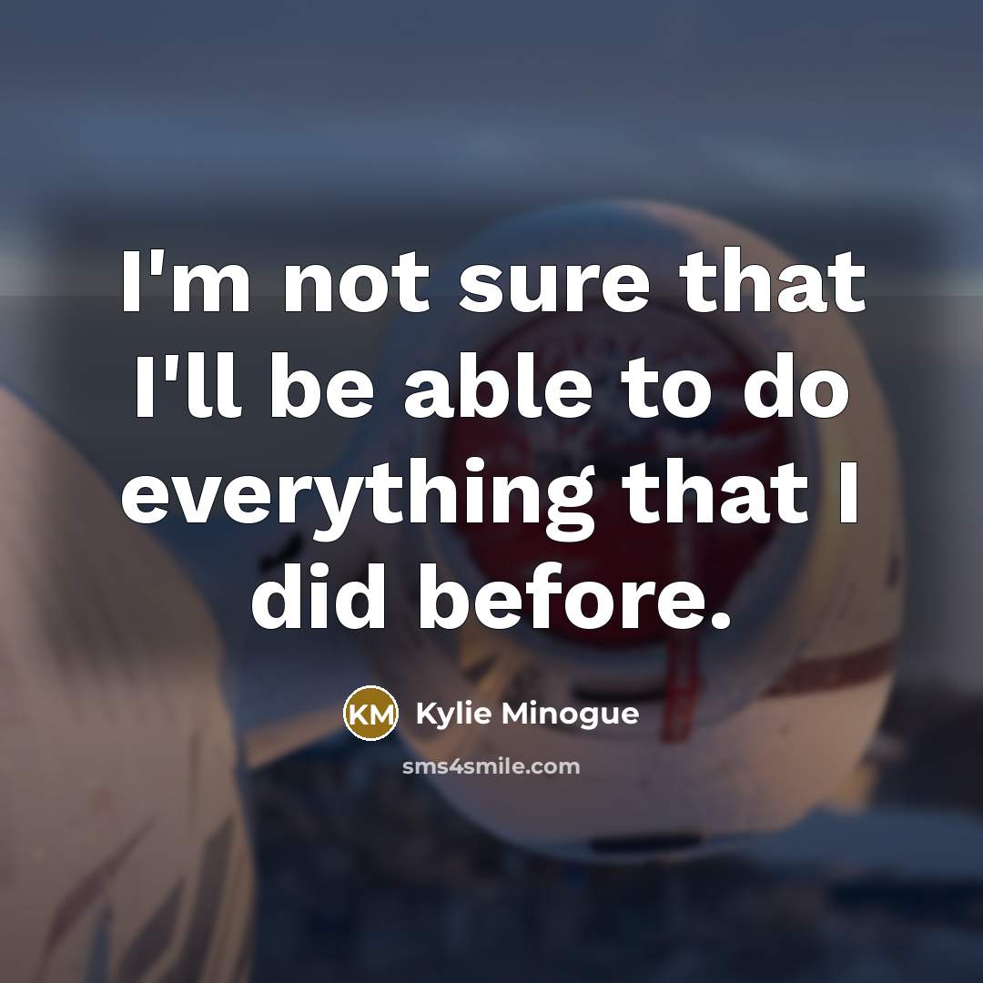 “I'm not sure that I'll be able to do everything…” quote by Kylie Minogue