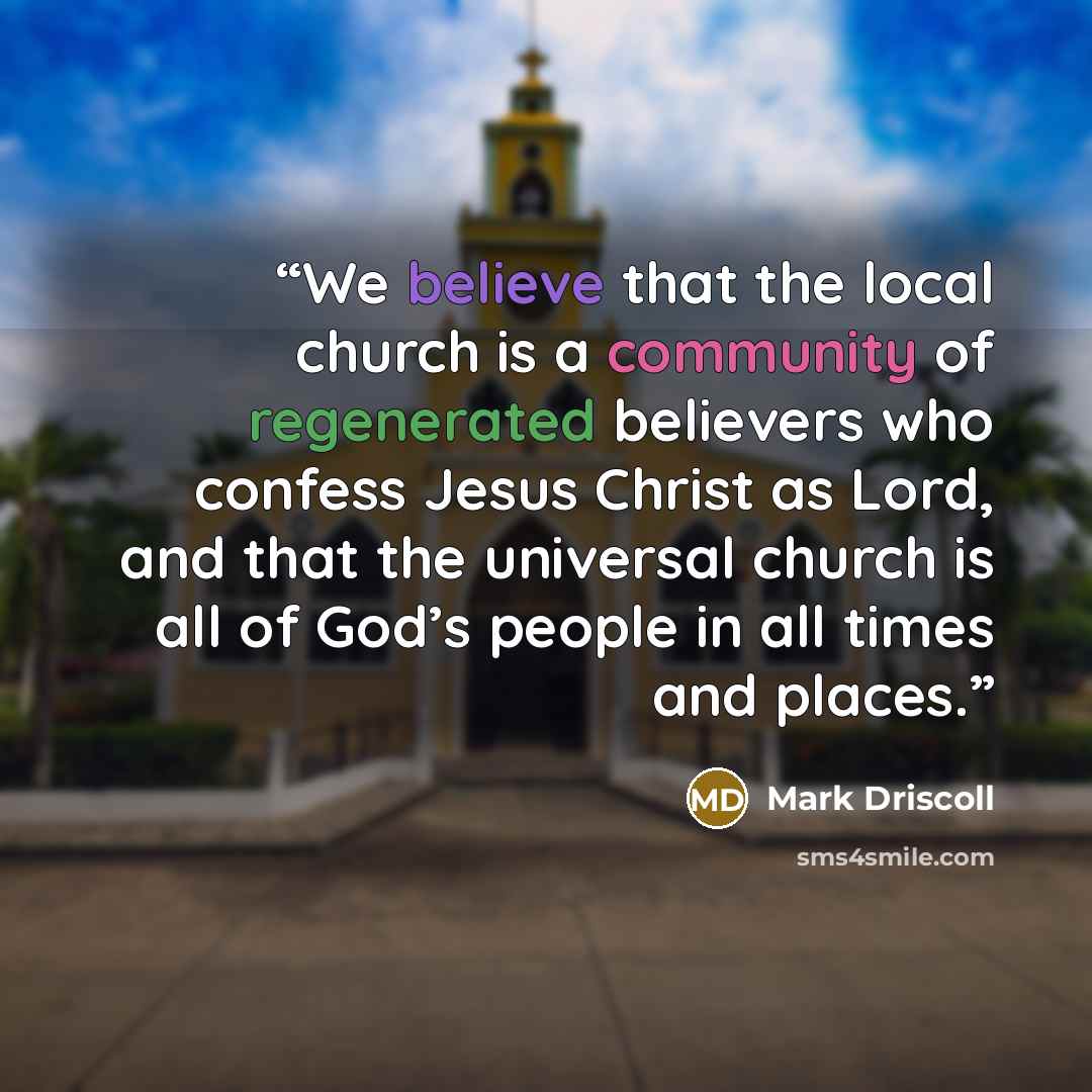 “We believe that the local church is a community of regenerated believers who confess Jesus Christ as Lord, and that the universal church is all of God’s people in all times and places.” quote by Mark Driscoll