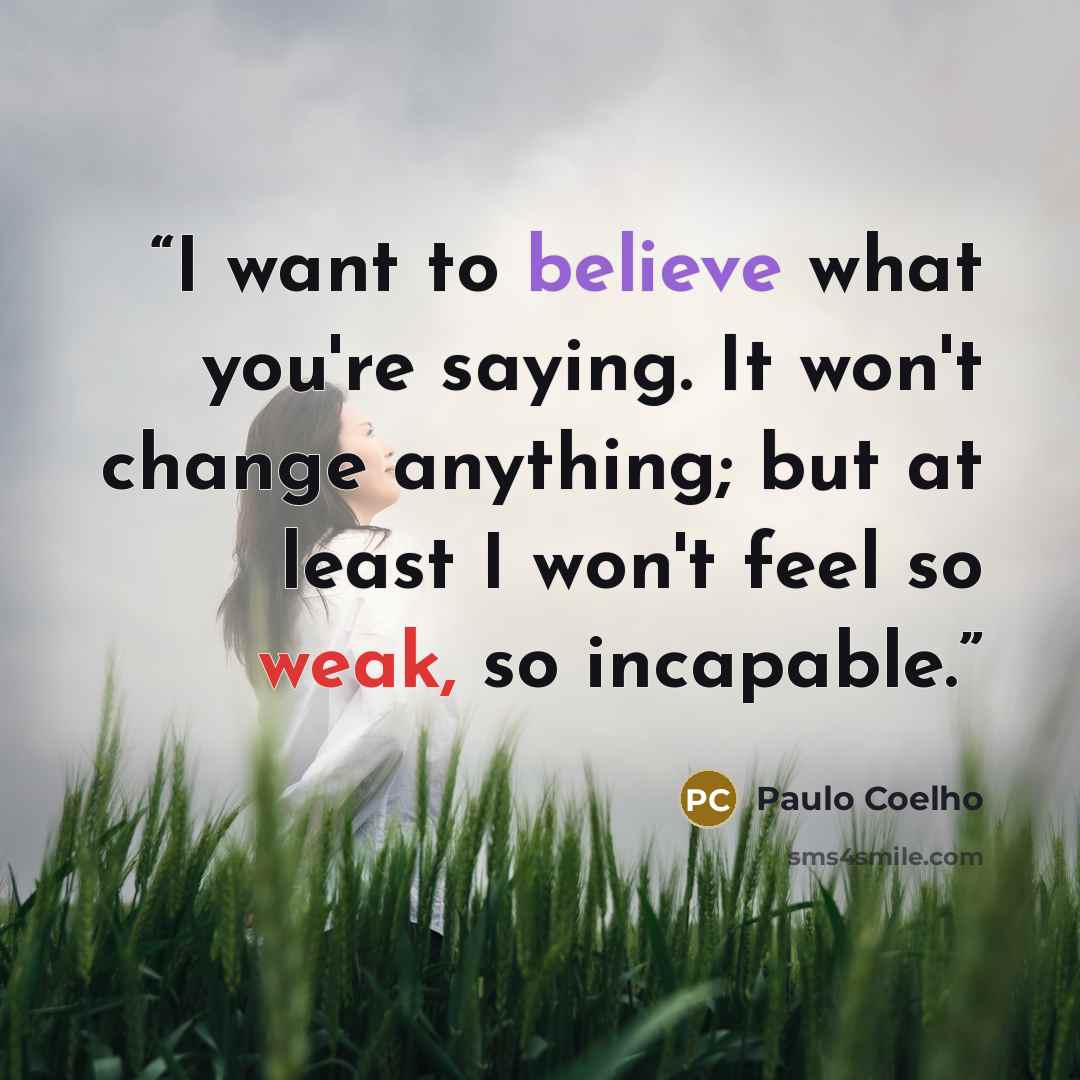 “I want to believe what you're saying. It won't change anything; but at least I won't feel so weak, so incapable.” quote by Paulo Coelho