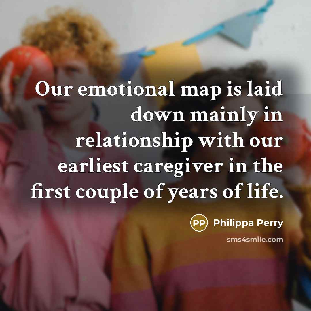 “Our emotional map is laid down mainly in relationship with…” quote by Philippa Perry