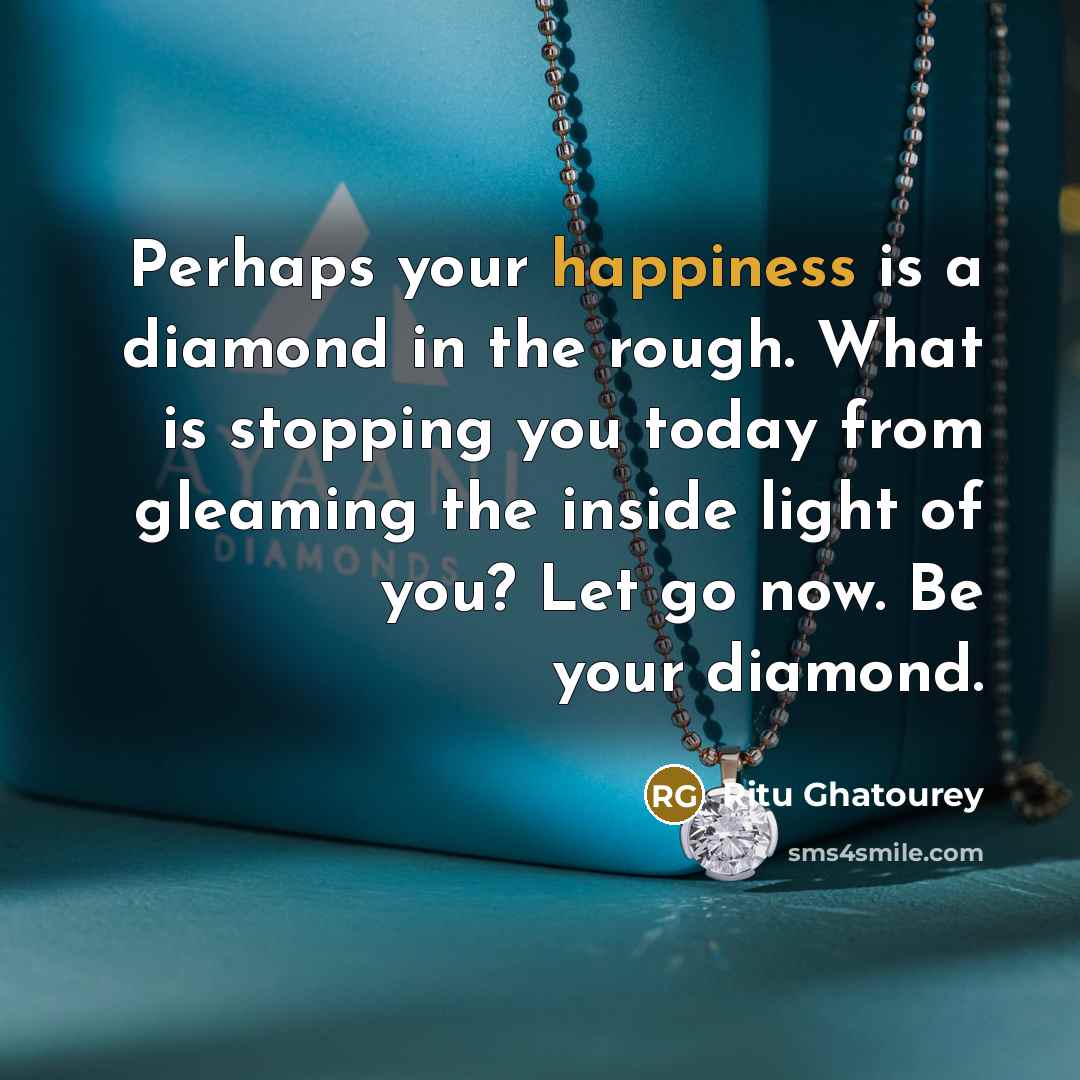 “Perhaps your happiness is a diamond in the rough. What is stopping you today from gleaming the inside light of you? Let go now. Be your diamond.” quote by Ritu Ghatourey