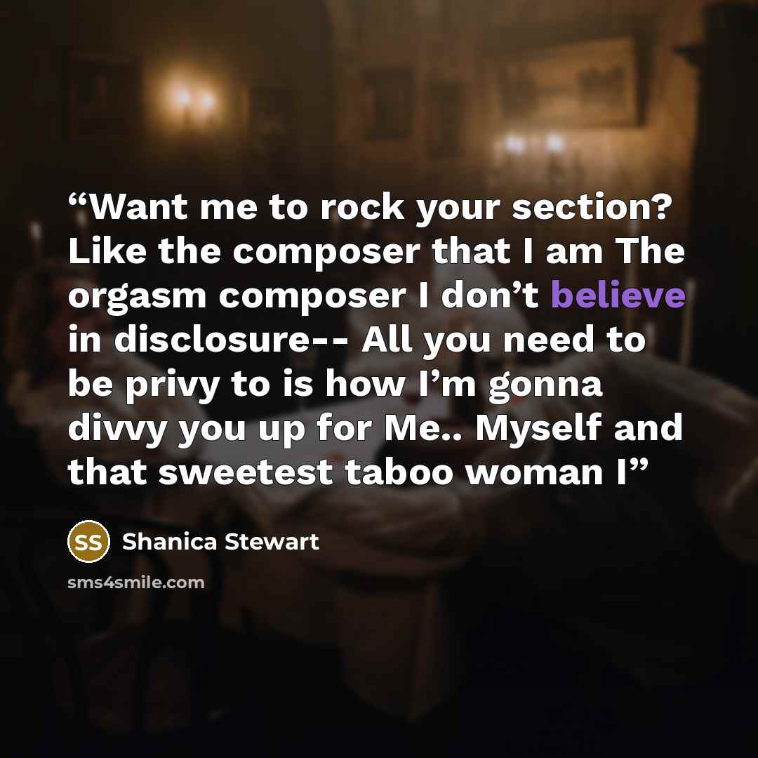 “Want me to rock your section? Like the composer that I am The orgasm composer I don’t believe in disclosure-- All you need to be privy to is how I’m gonna divvy you up for Me.. Myself and that sweetest taboo woman I” quote by Shanica Stewart