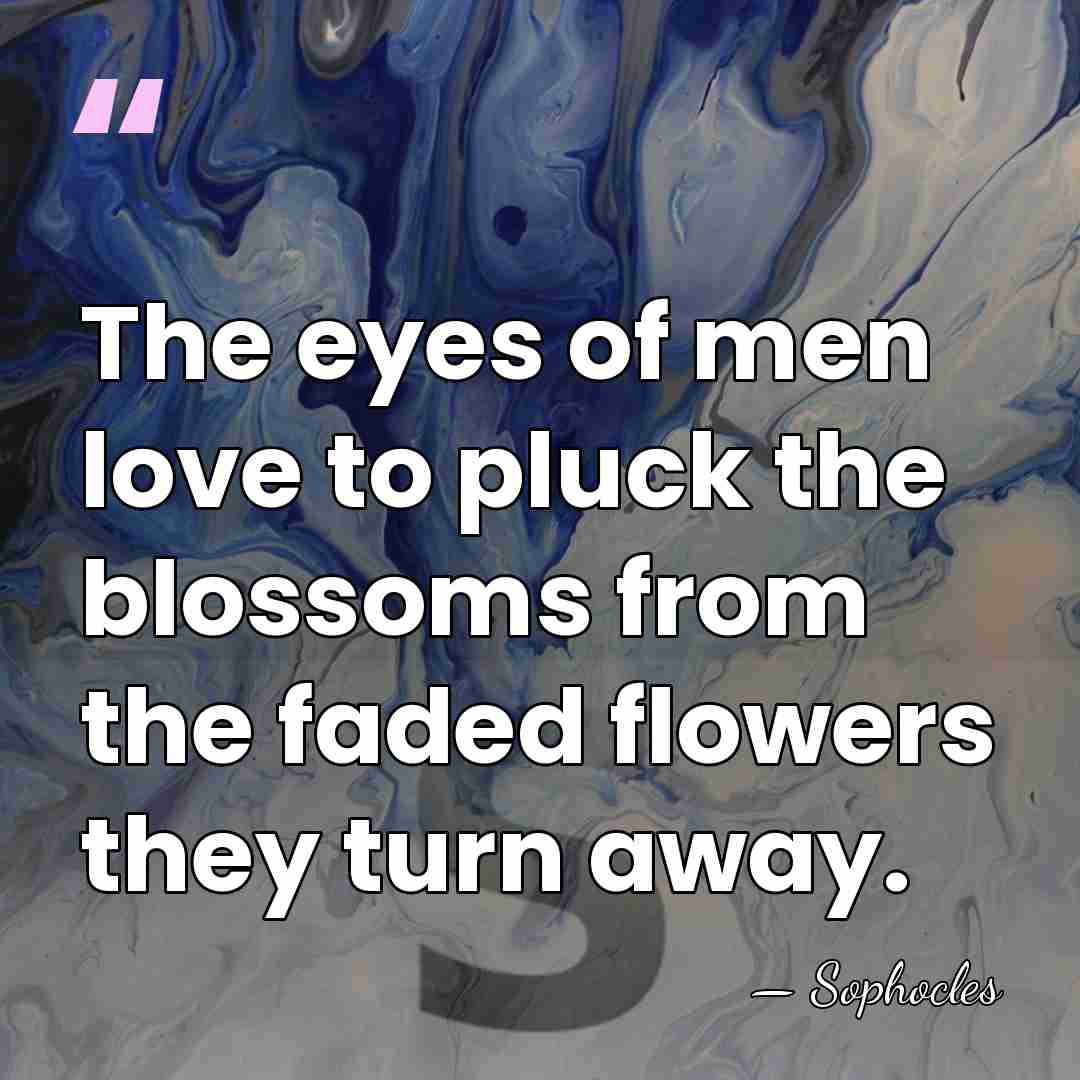 The eyes of men love to pluck the blossoms from the faded&hellip; - Sophocles