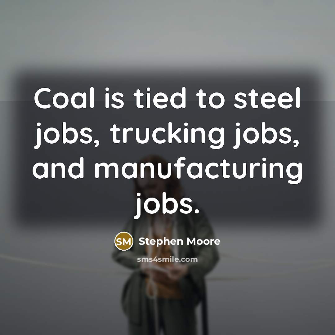 “Coal is tied to steel jobs, trucking jobs, and manufacturing…” quote by Stephen Moore