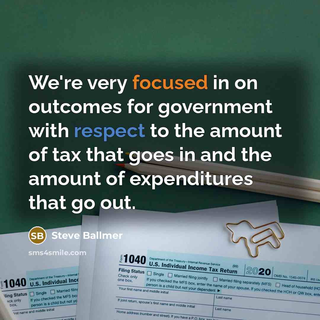 “We're very focused in on outcomes for government with respect to the amount of tax that goes in and the amount of expenditures that go out.” quote by Steve Ballmer