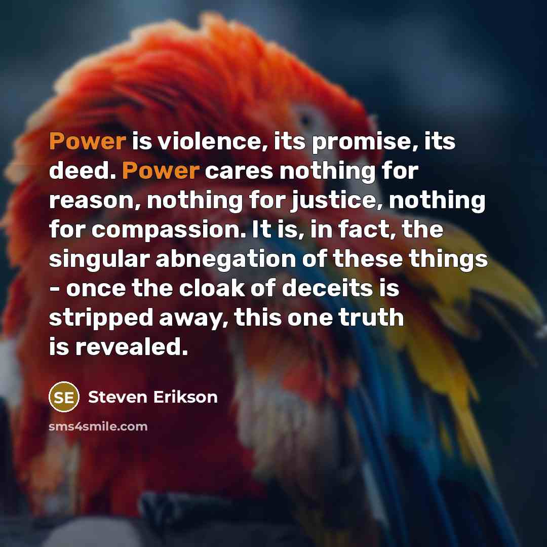 “Power is violence, its promise, its deed. Power cares nothing…” quote by Steven Erikson