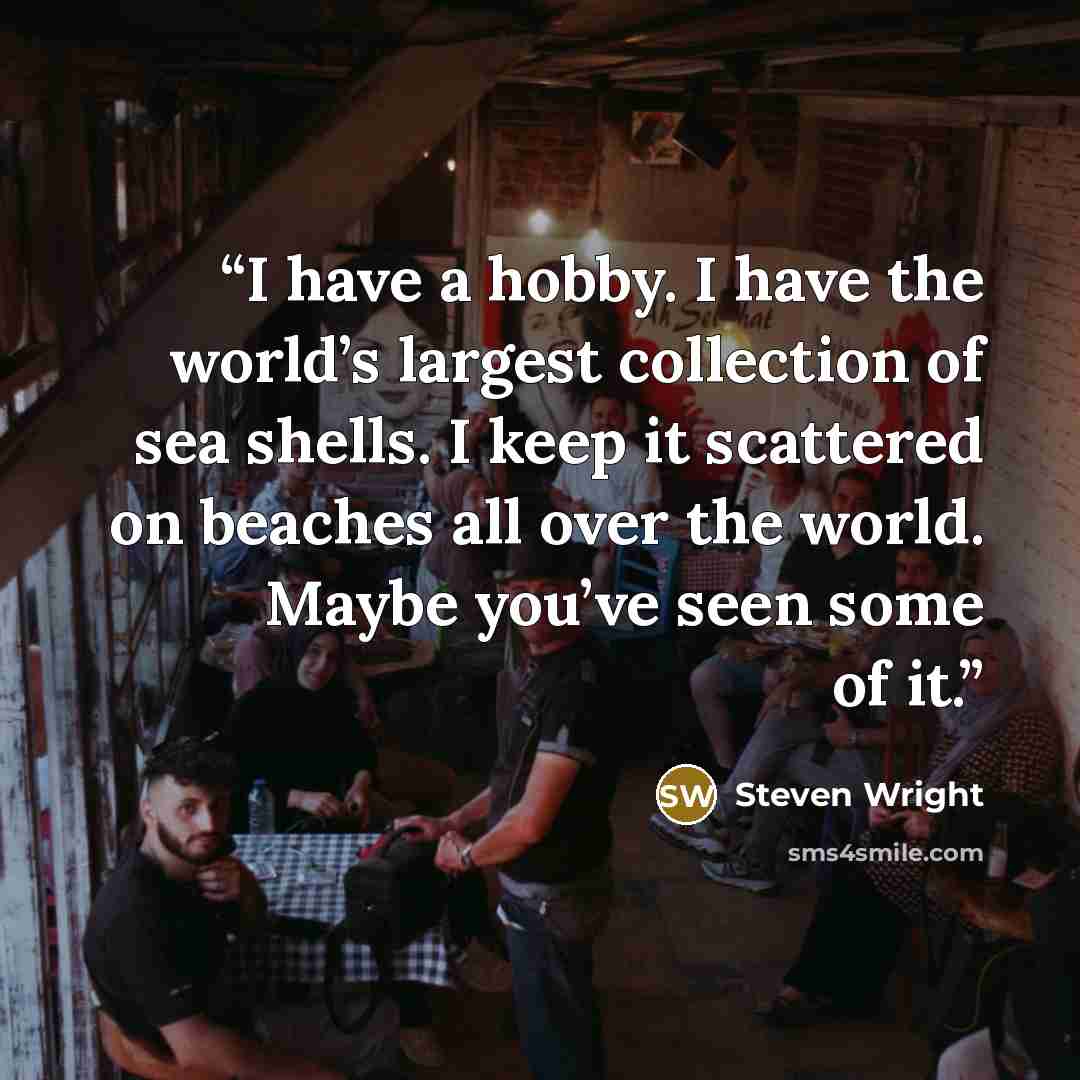 “I have a hobby. I have the world’s largest collection of sea shells. I keep it scattered on beaches all over the world. Maybe you’ve seen some of it.” quote by Steven Wright