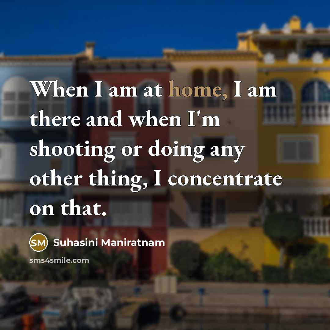 “When I am at home, I am there and when I'm shooting or doing any other thing, I concentrate on that.” quote by Suhasini Maniratnam