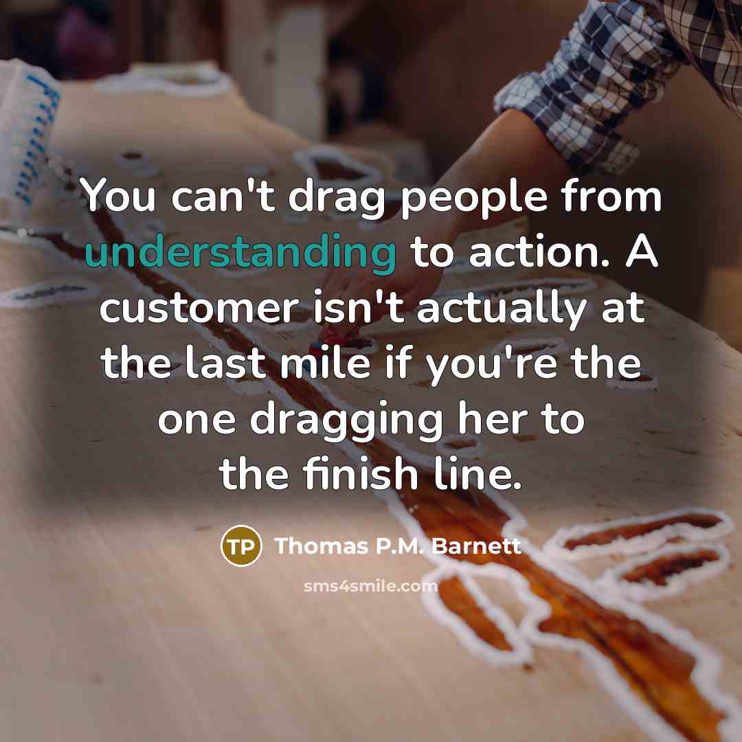 “You can't drag people from understanding to action. A customer…” quote by Thomas P.M. Barnett