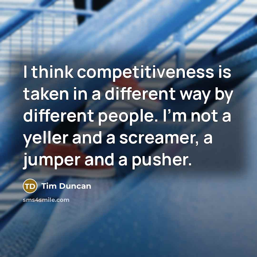 “I think competitiveness is taken in a different way by different people. I'm not a yeller and a screamer, a jumper and a pusher.” quote by Tim Duncan