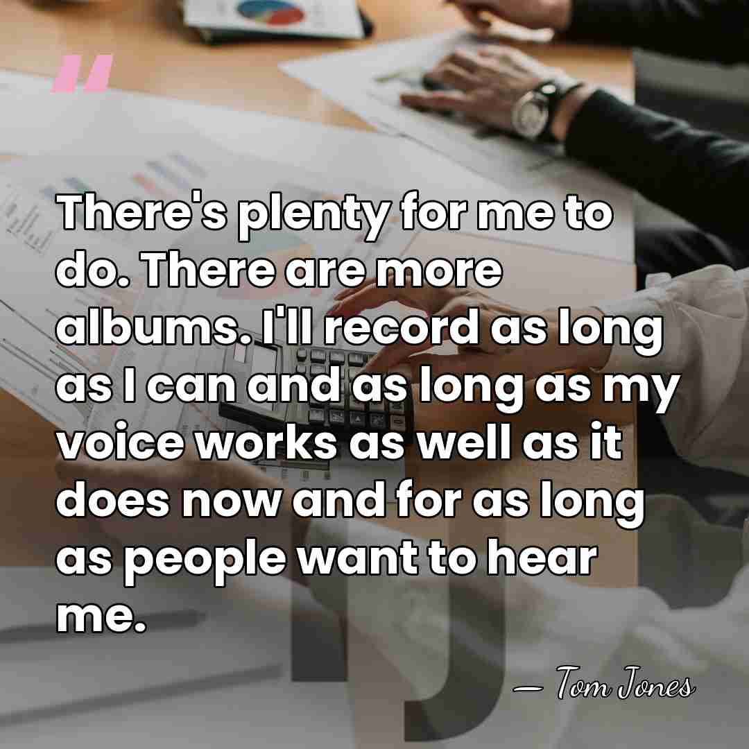 There's plenty for me to do. There are more albums. I'll record&hellip; - Tom Jones