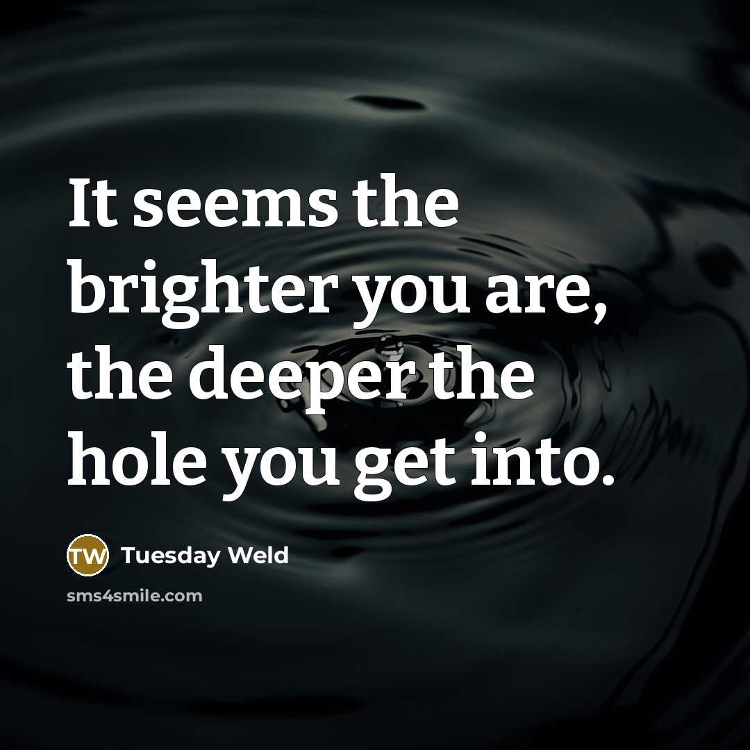 “It seems the brighter you are, the deeper the hole…” quote by Tuesday Weld