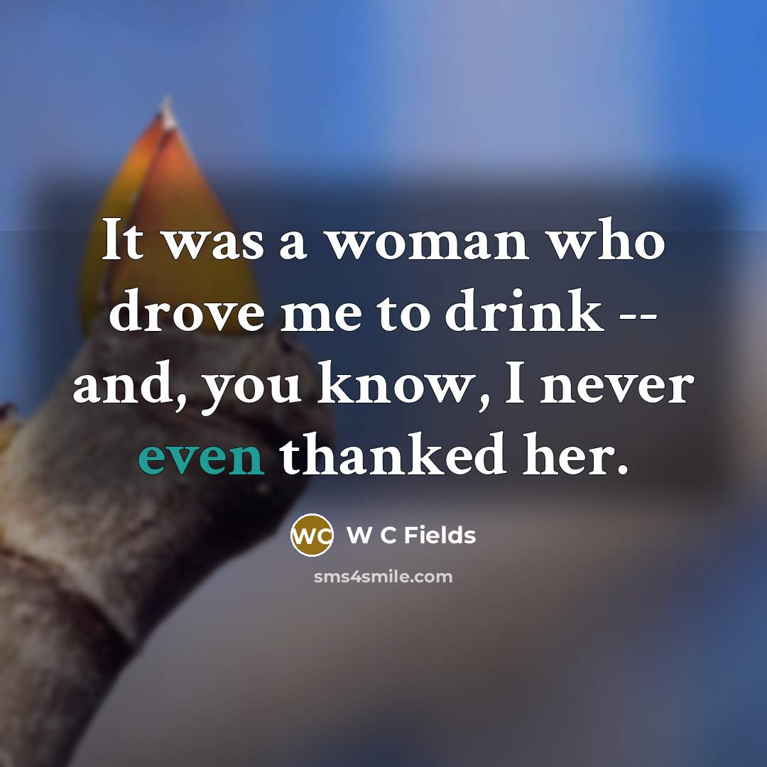 “It was a woman who drove me to drink --…” quote by W C Fields