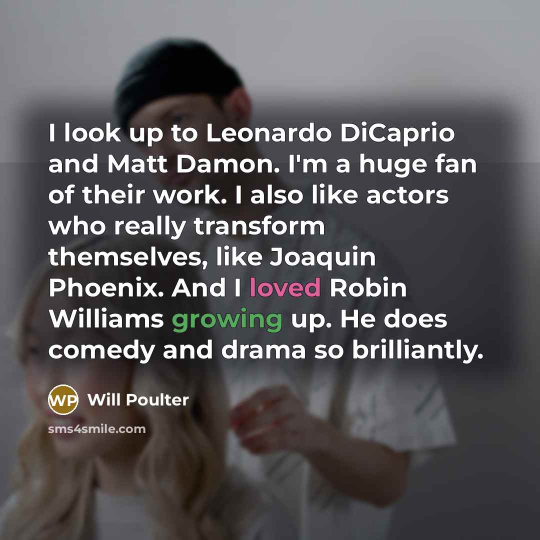“I look up to Leonardo DiCaprio and Matt Damon. I'm a huge fan of their work. I also like actors who really transform themselves, like Joaquin Phoenix. And I loved Robin Williams growing up. He does comedy and drama so brilliantly.” quote by Will Poulter