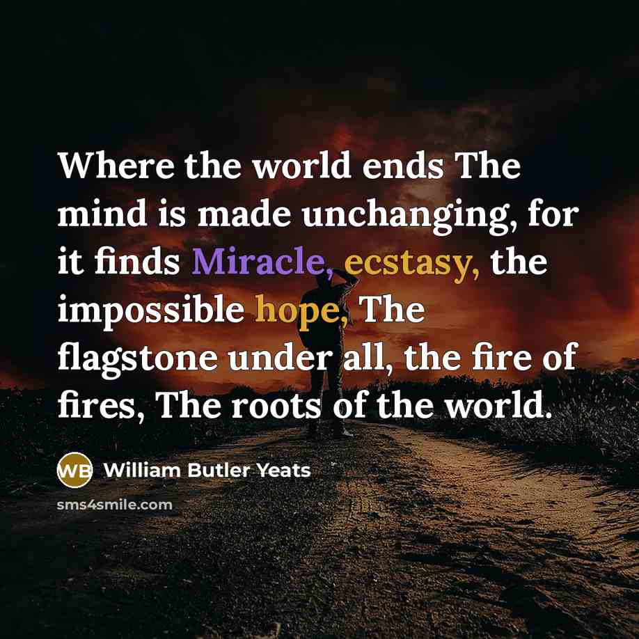 “Where the world ends The mind is made unchanging, for it finds Miracle, ecstasy, the impossible hope, The flagstone under all, the fire of fires, The roots of the world.” quote by William Butler Yeats