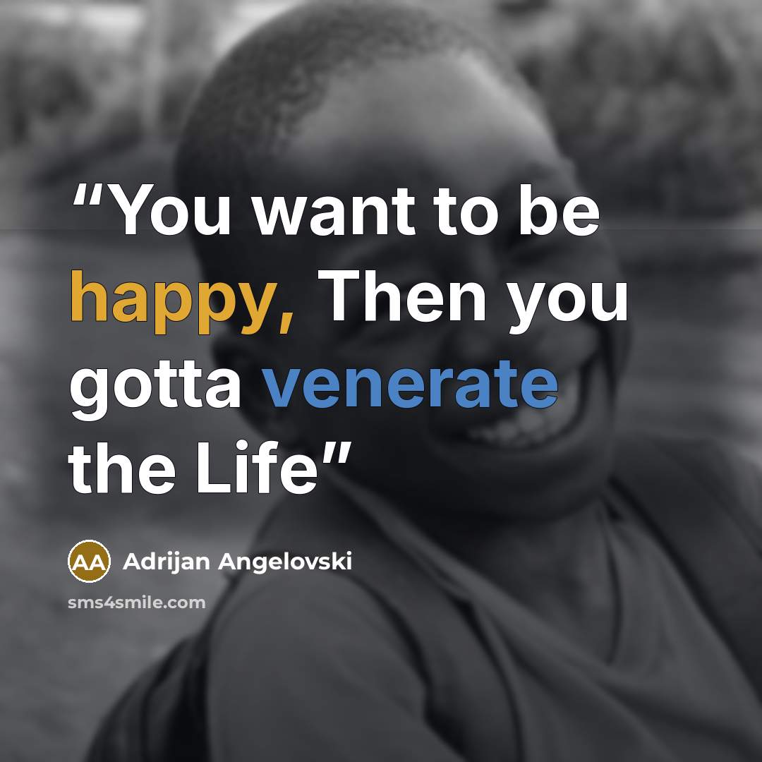 “You want to be happy, Then you gotta venerate the Life” quote by Adrijan Angelovski
