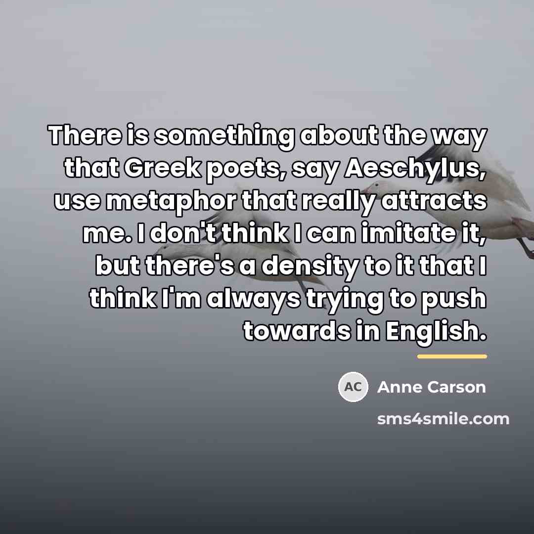 “There is something about the way that Greek poets, say…” quote by Anne Carson