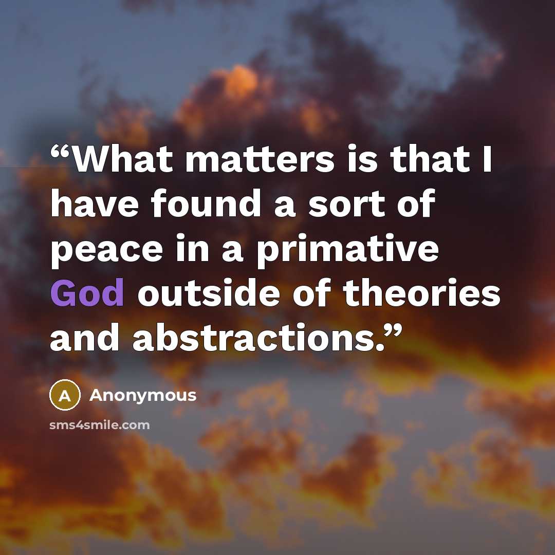 “What matters is that I have found a sort of peace in a primative God outside of theories and abstractions.” quote by Anonymous