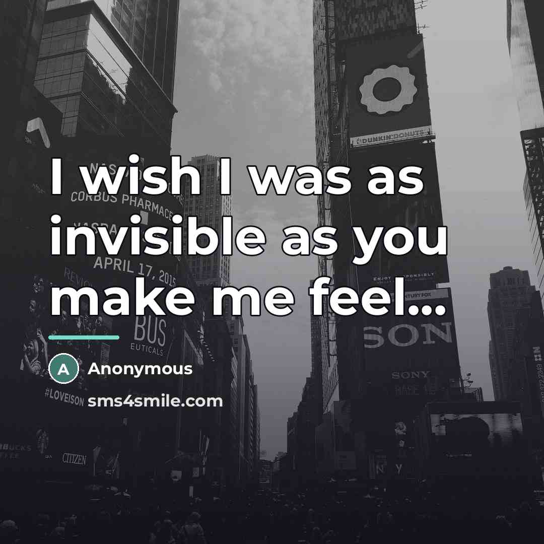 “I wish I was as invisible as you make me…” quote by Anonymous