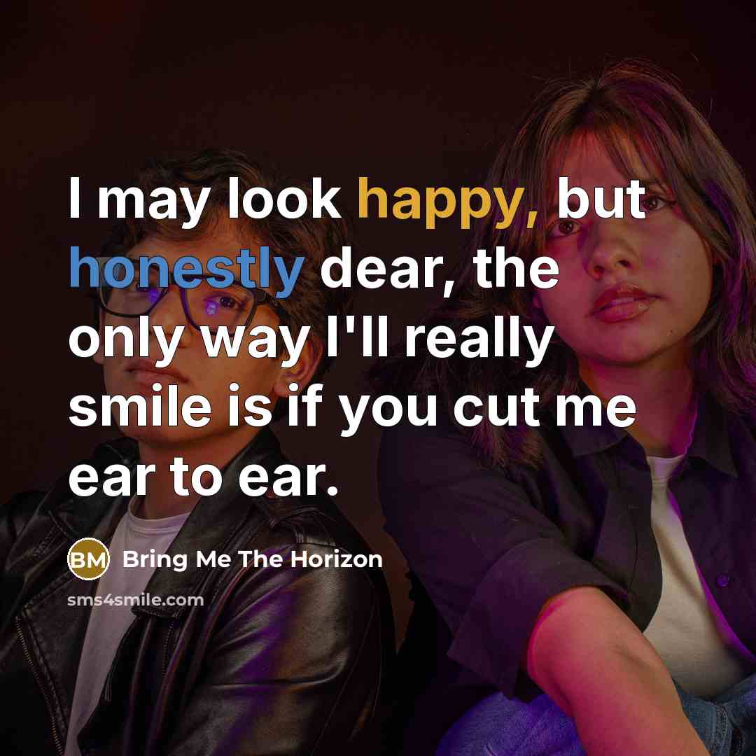 “I may look happy, but honestly dear, the only way I'll really smile is if you cut me ear to ear.” quote by Bring Me The Horizon