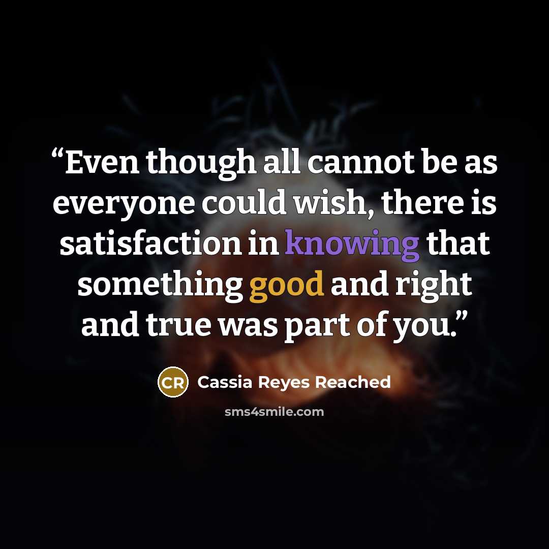 “Even though all cannot be as everyone could wish, there is satisfaction in knowing that something good and right and true was part of you.” quote by Cassia Reyes Reached