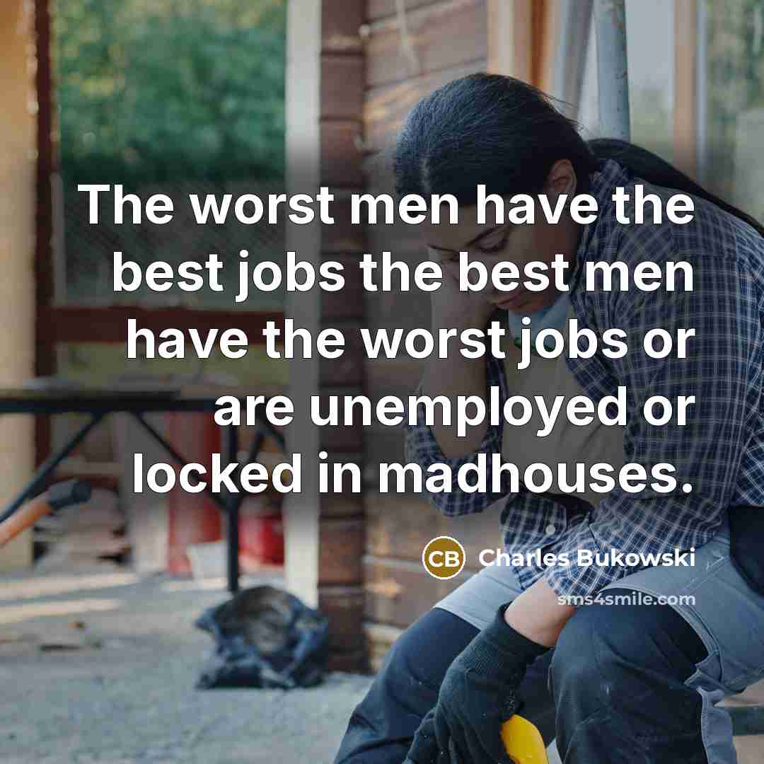 “The worst men have the best jobs the best men…” quote by Charles Bukowski