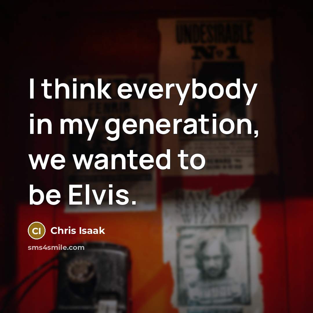 “I think everybody in my generation, we wanted to be…” quote by Chris Isaak