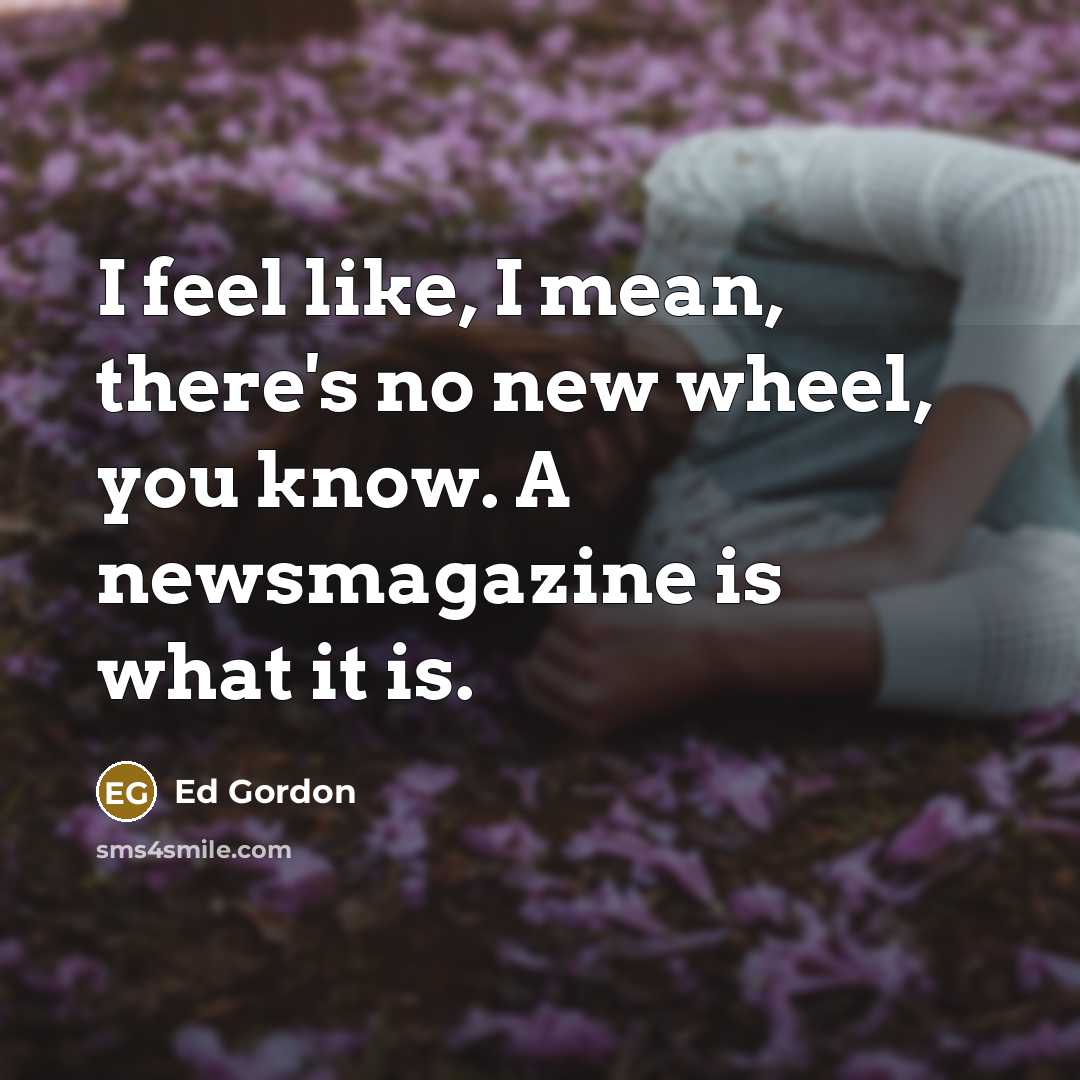 “I feel like, I mean, there's no new wheel, you…” quote by Ed Gordon
