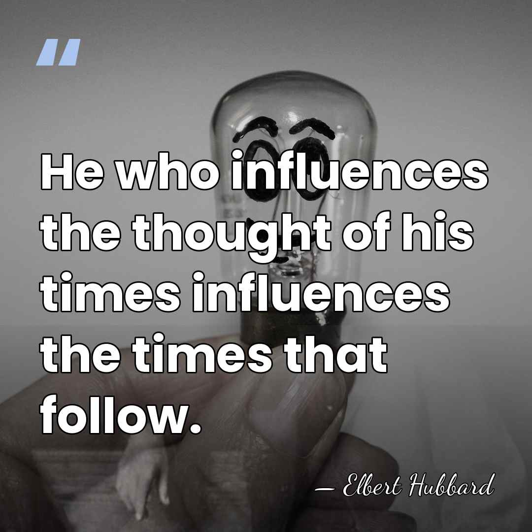 He who influences the thought of his times influences the times that&hellip; - Elbert Hubbard