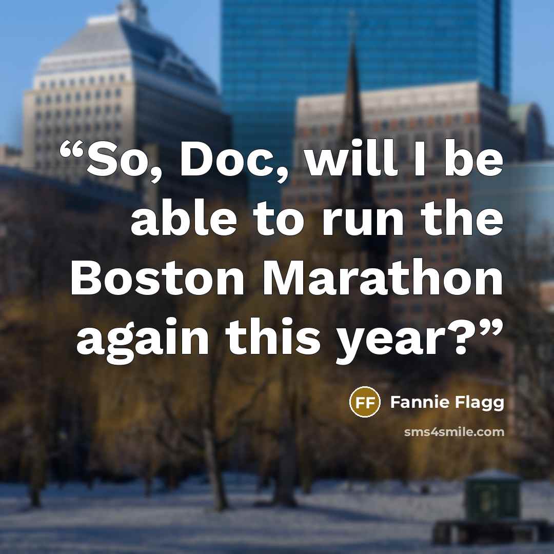 “So, Doc, will I be able to run the Boston Marathon again this year?” quote by Fannie Flagg