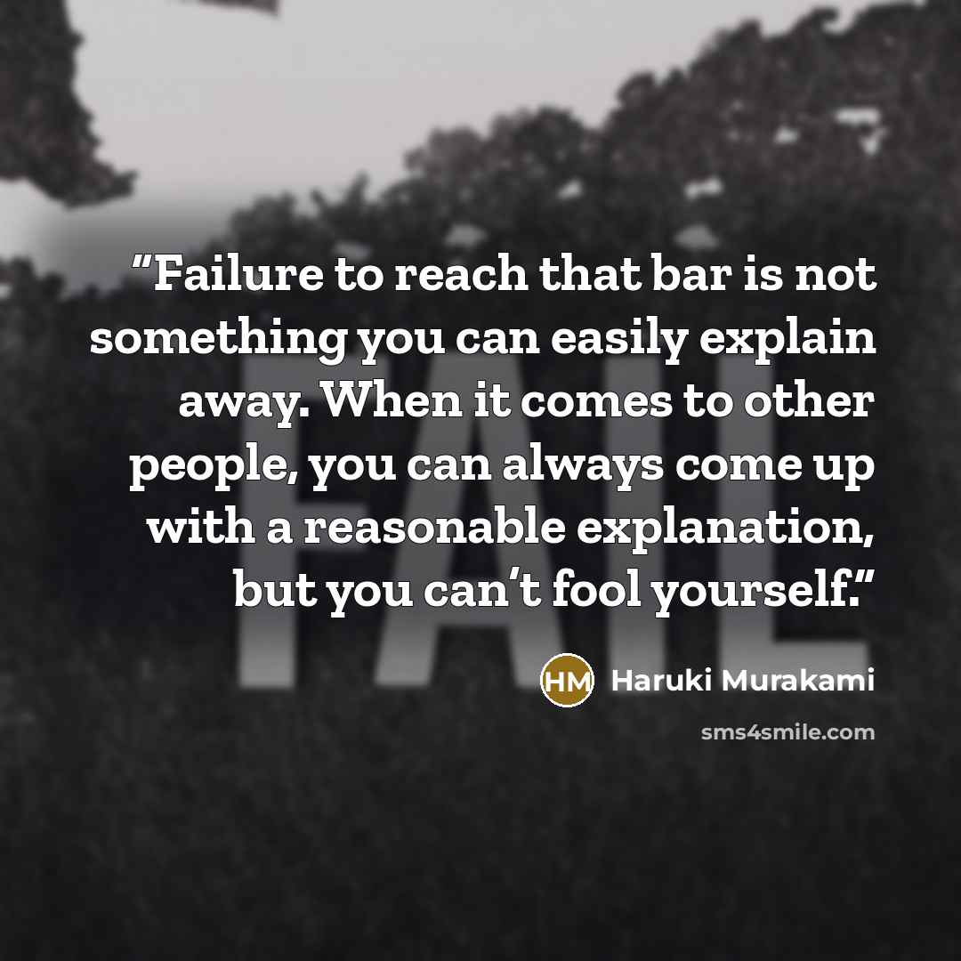 “Failure to reach that bar is not something you can easily explain away. When it comes to other people, you can always come up with a reasonable explanation, but you can’t fool yourself.” quote by Haruki Murakami