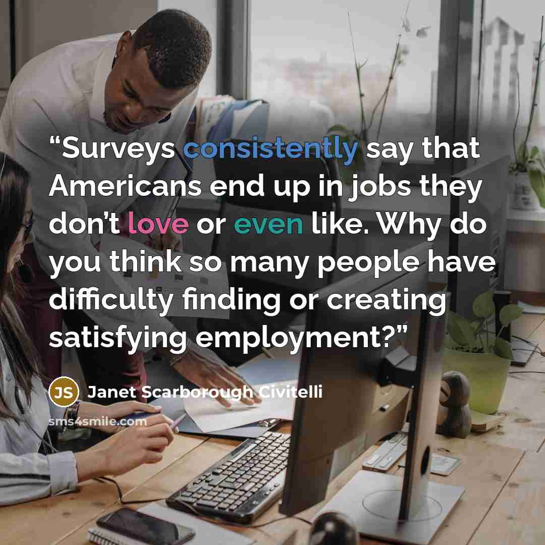 “Surveys consistently say that Americans end up in jobs they don’t love or even like. Why do you think so many people have difficulty finding or creating satisfying employment?” quote by Janet Scarborough Civitelli