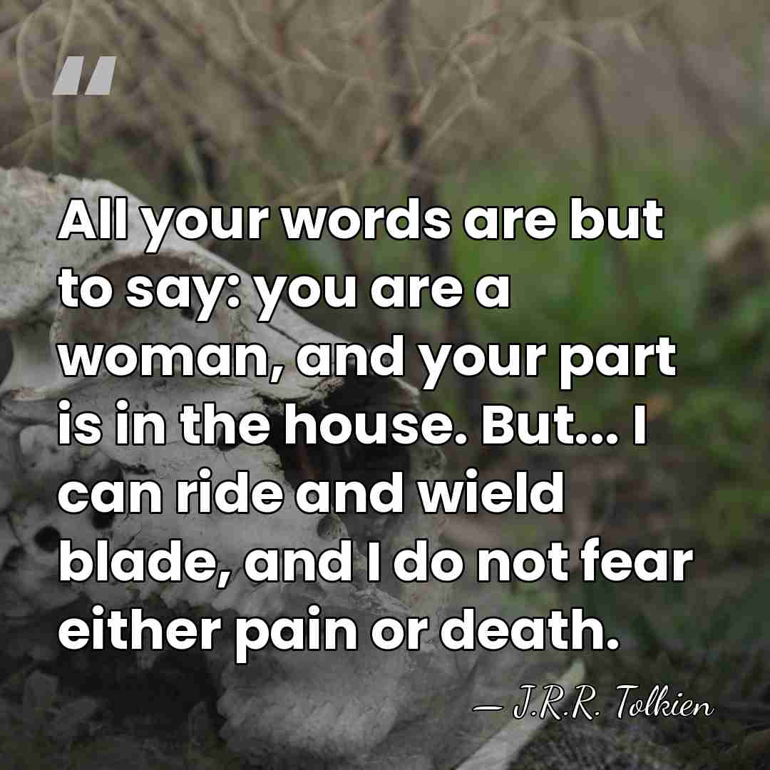 All your words are but to say: you are a woman, and&hellip; - J.R.R. Tolkien