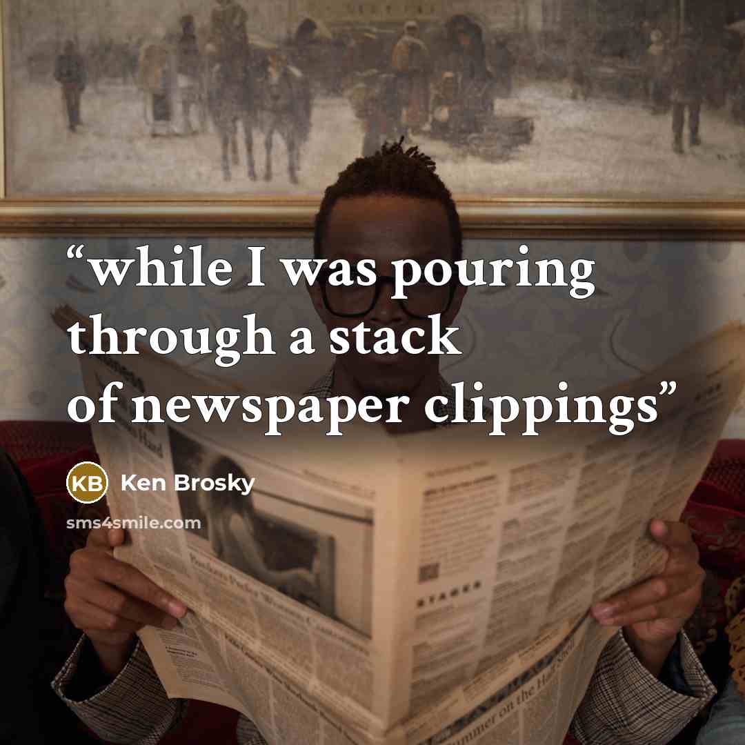 “while I was pouring through a stack of newspaper clippings” quote by Ken Brosky