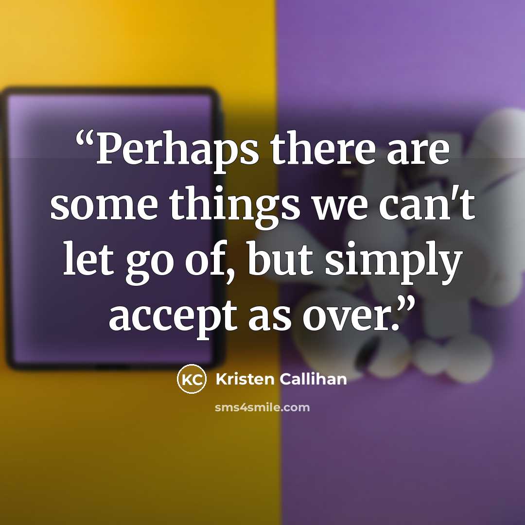 “Perhaps there are some things we can't let go of, but simply accept as over.” quote by Kristen Callihan
