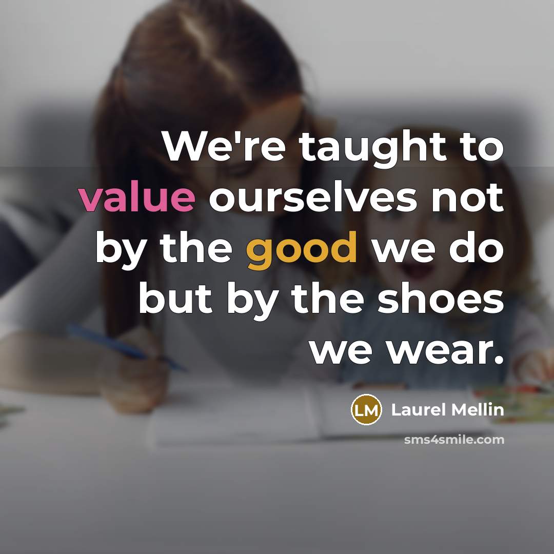 “We're taught to value ourselves not by the good we do but by the shoes we wear.” quote by Laurel Mellin