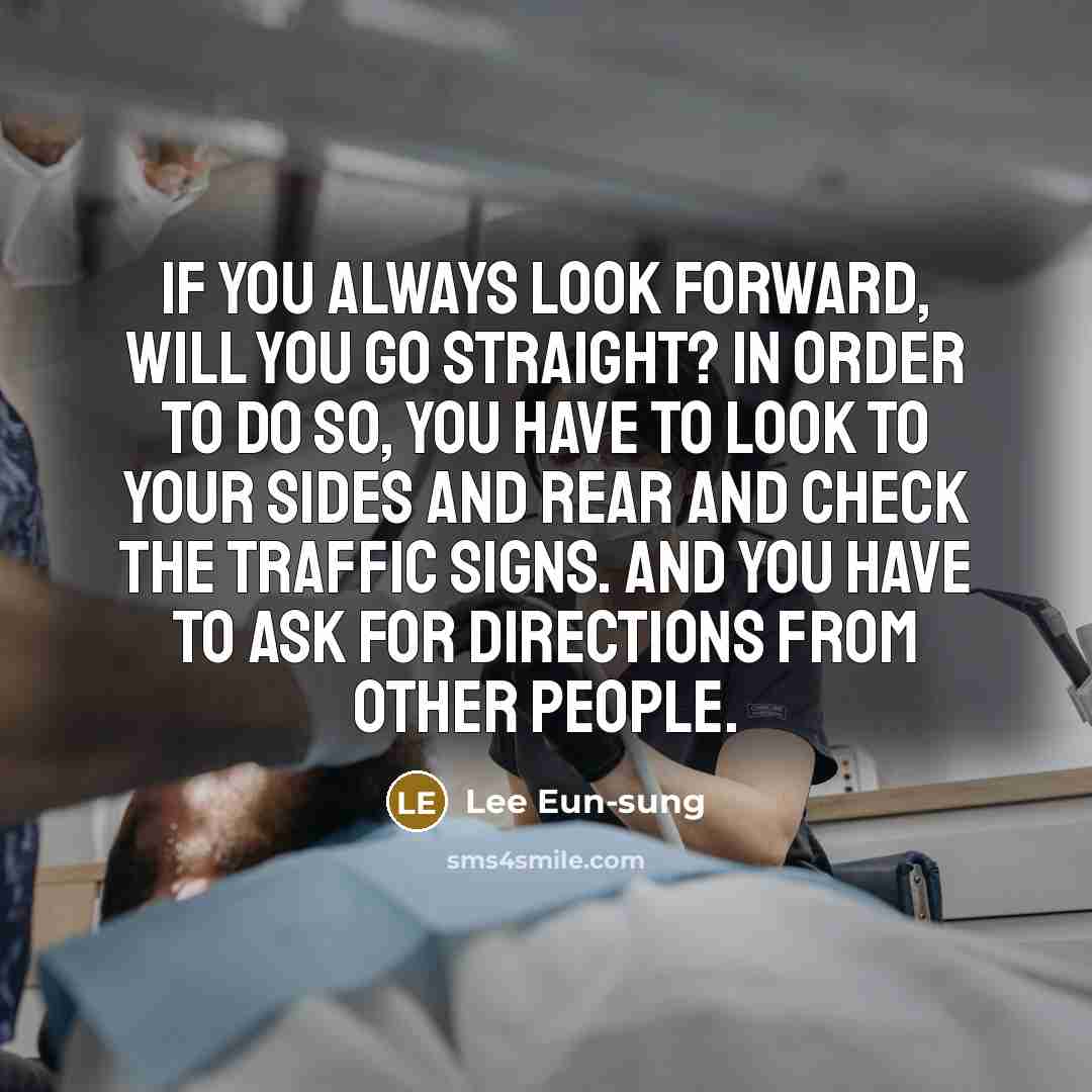 “If you always look forward, will you go straight? In order to do so, you have to look to your sides and rear and check the traffic signs. And you have to ask for directions from other people.” quote by Lee Eun-sung