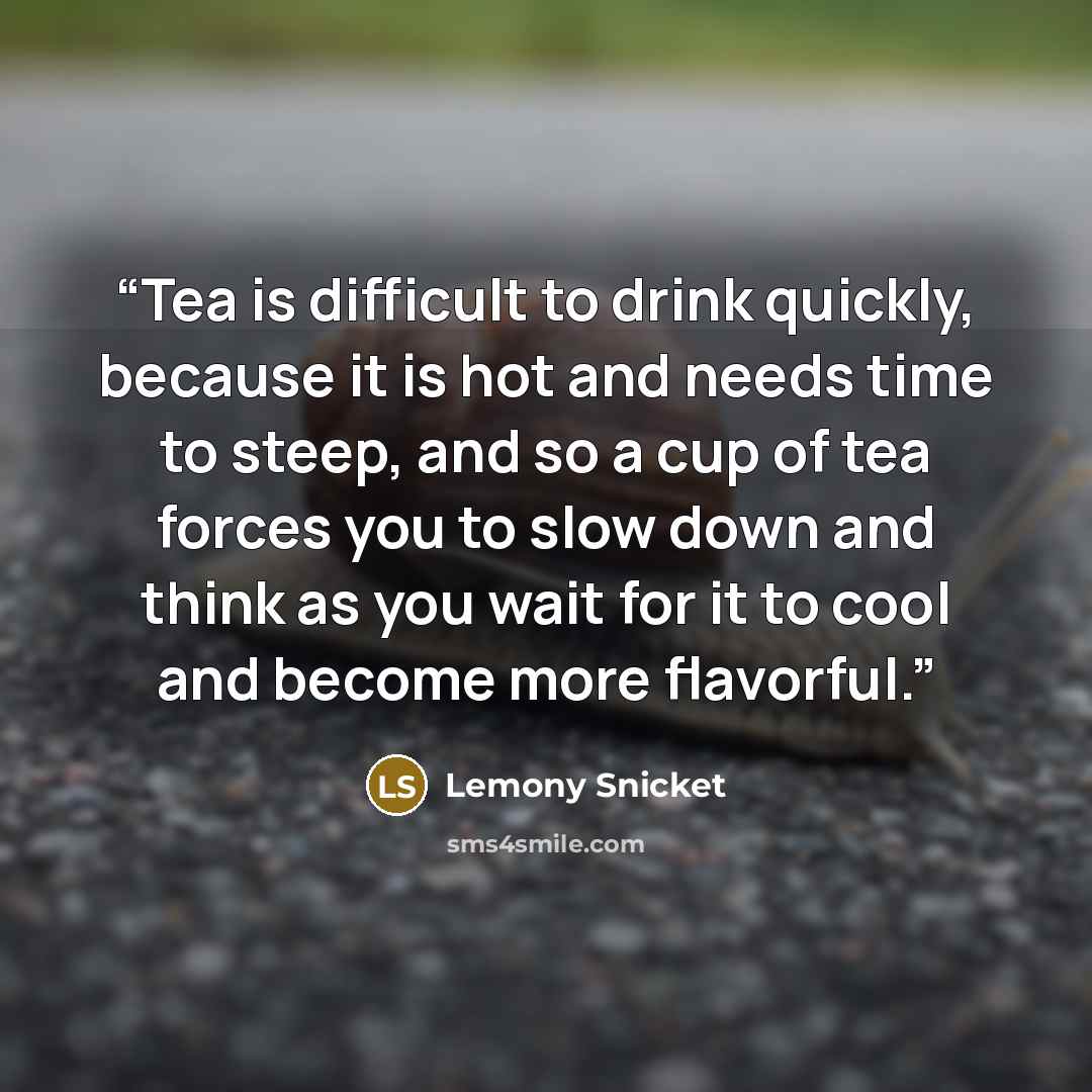 “Tea is difficult to drink quickly, because it is hot and needs time to steep, and so a cup of tea forces you to slow down and think as you wait for it to cool and become more flavorful.” quote by Lemony Snicket
