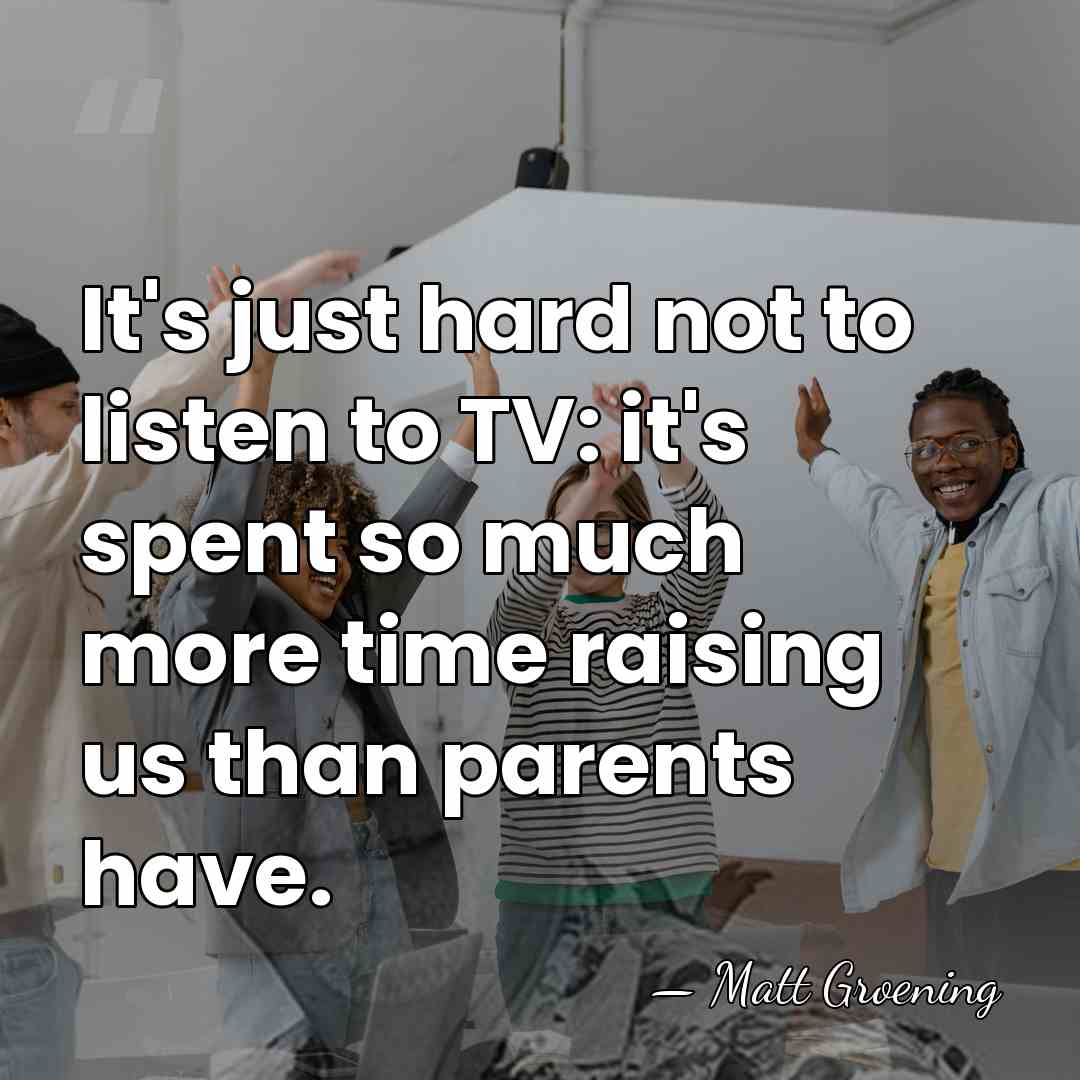 It's just hard not to listen to TV: it's spent so much&hellip; - Matt Groening