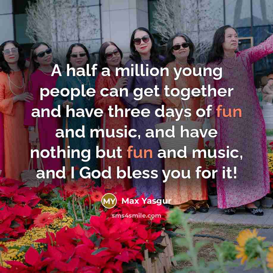 “A half a million young people can get together and have three days of fun and music, and have nothing but fun and music, and I God bless you for it!” quote by Max Yasgur