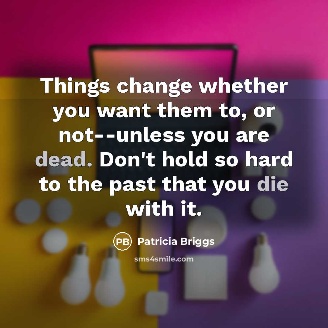 “Things change whether you want them to, or not--unless you are dead. Don't hold so hard to the past that you die with it.” quote by Patricia Briggs