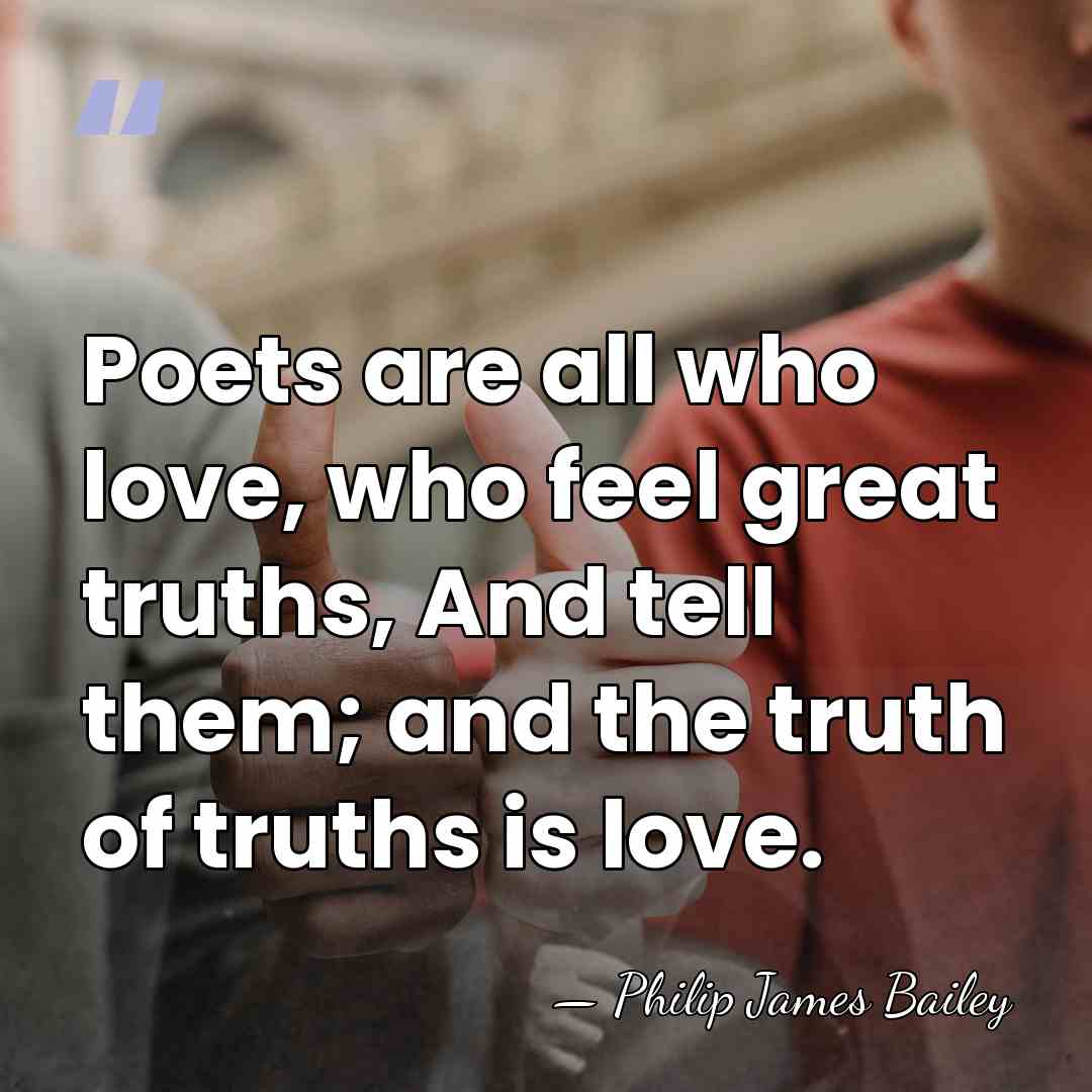 Poets are all who love, who feel great truths, And tell them;&hellip; - Philip James Bailey