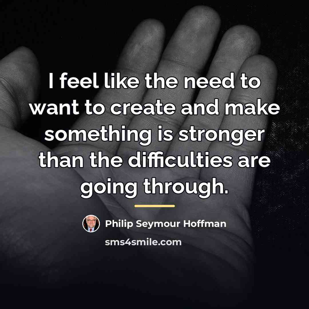 “I feel like the need to want to create and…” quote by Philip Seymour Hoffman