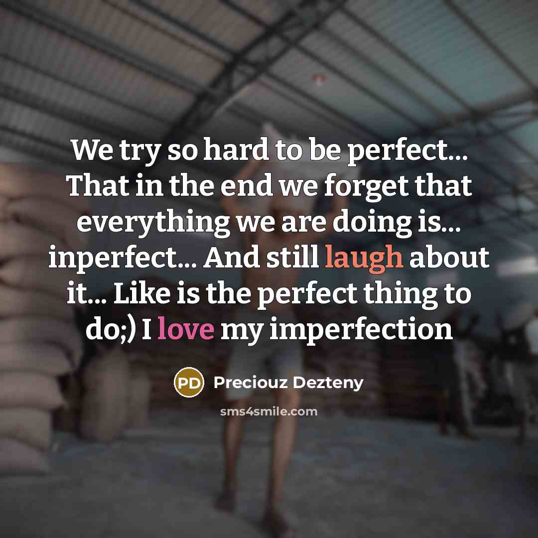 “We try so hard to be perfect... That in the end we forget that everything we are doing is... inperfect... And still laugh about it... Like is the perfect thing to do;) I love my imperfection” quote by Preciouz Dezteny