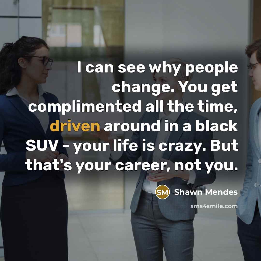 “I can see why people change. You get complimented all the time, driven around in a black SUV - your life is crazy. But that's your career, not you.” quote by Shawn Mendes