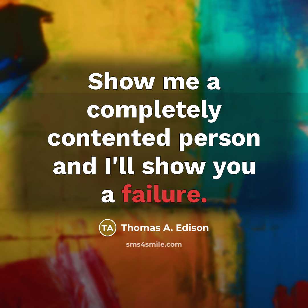 “Show me a completely contented person and I'll show you…” quote by Thomas A. Edison