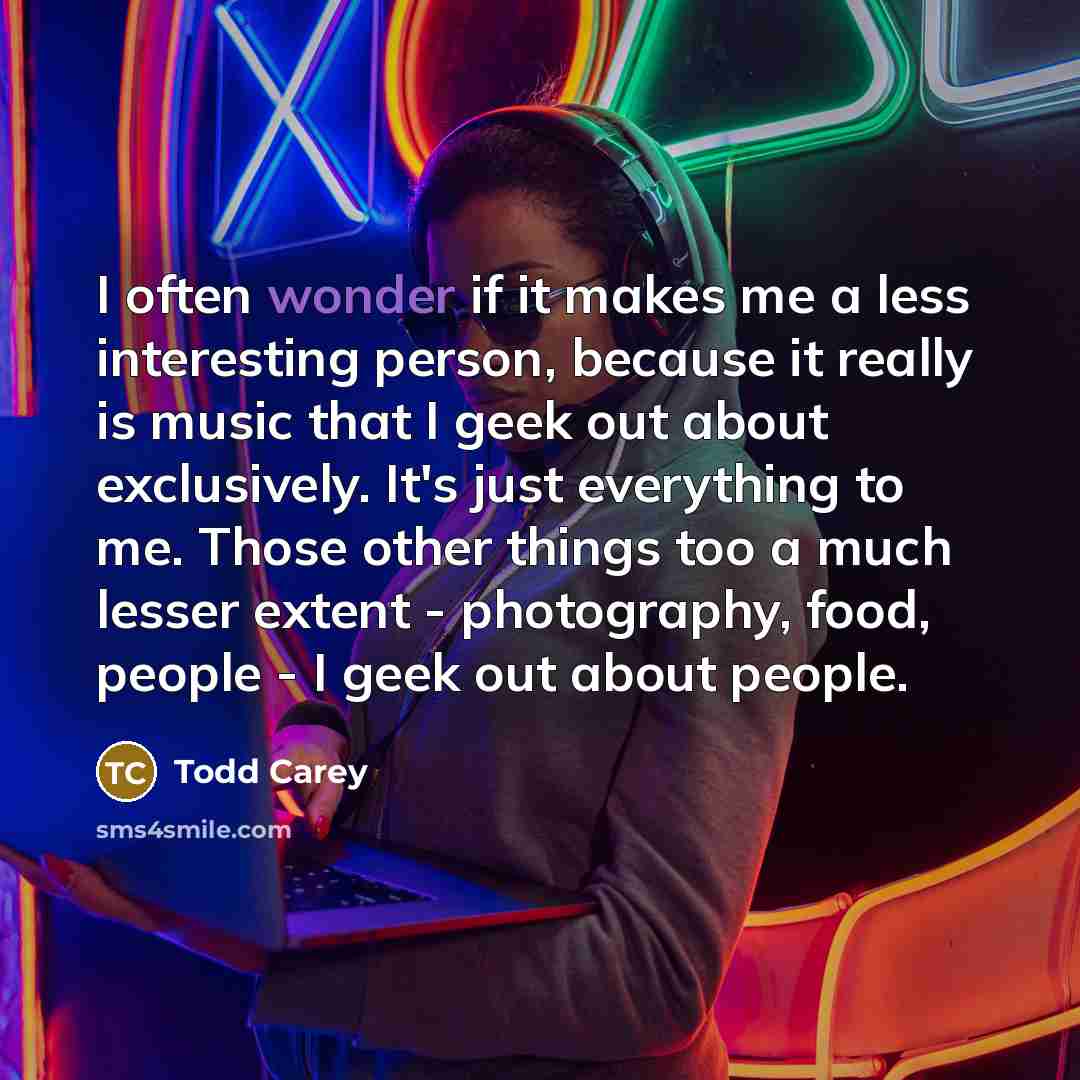 “I often wonder if it makes me a less interesting…” quote by Todd Carey